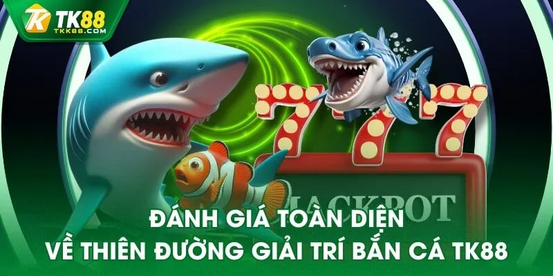 Đánh giá toàn diện về thiên đường giải trí bắn cá TK88
