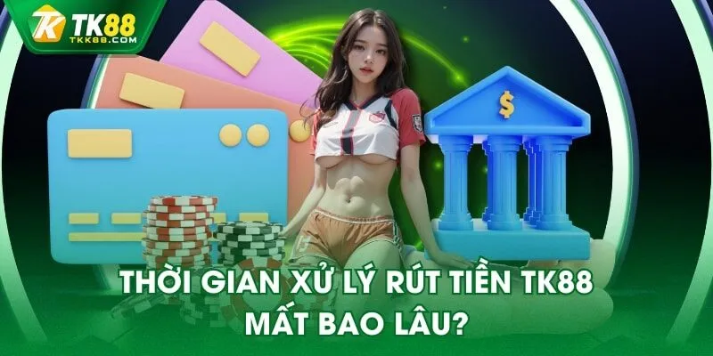 Thời gian xử lý rút tiền TK88 mất bao lâu?